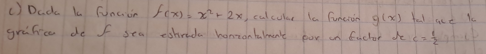 () Dada la funcion f(x)=x^2+2x , calcular (a funcion g(x) tal qcc k 
grafice do f sea estirada honzonbalmen' por on factor fo c= 1/2 