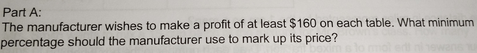 The manufacturer wishes to make a profit of at least $160 on each table. What minimum 
percentage should the manufacturer use to mark up its price?