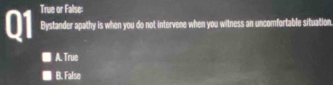 True or False:
Bystander apathy is when you do not intervene when you witness an uncomfortable situation
A. True
B. False