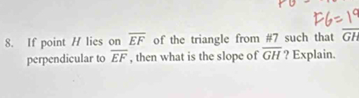 If point H lies on overline EF of the triangle from #7 such that GH
perpendicular to overline EF , then what is the slope of overline GH ? Explain.