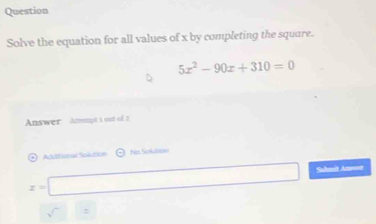 Question 
Solve the equation for all values of x by completing the square.
5x^2-90x+310=0
Answer Anmmpt 1 out of 2 
Adiitional Solution Nn Solulaon
x=□
Suhmit Am====
sqrt()=