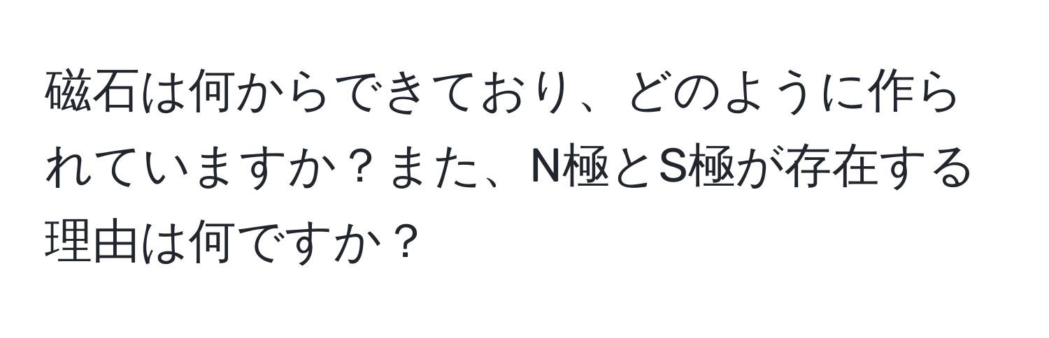 磁石は何からできており、どのように作られていますか？また、N極とS極が存在する理由は何ですか？