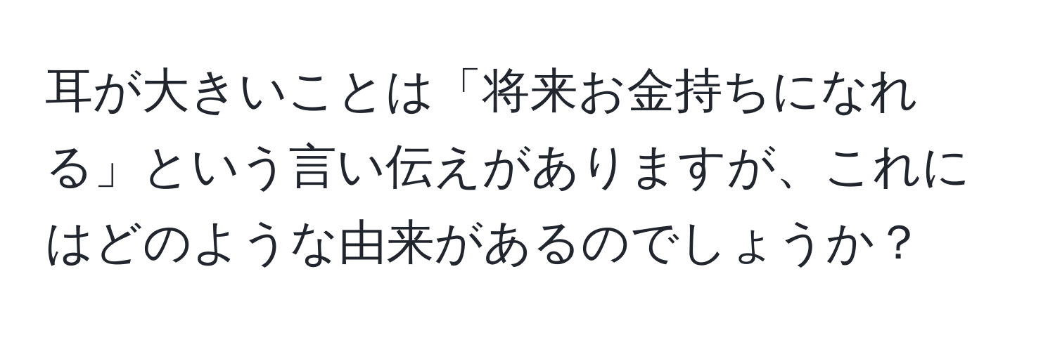 耳が大きいことは「将来お金持ちになれる」という言い伝えがありますが、これにはどのような由来があるのでしょうか？