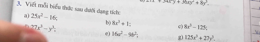 a 27x+34x^2y+36xy^2+8y^3. 
3. Viết mỗi biểu thức sau dưới dạng tích: 
a) 25x^2-16
b) 8x^3+1; 
d) 27x^3-y^3; 8x^3-125; 
c) 
e) 16a^2-9b^2; 
g) 125x^3+27y^3.