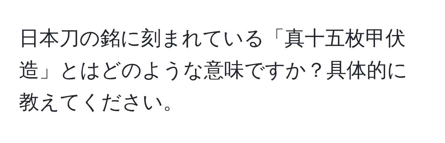 日本刀の銘に刻まれている「真十五枚甲伏造」とはどのような意味ですか？具体的に教えてください。