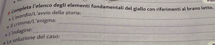 § Completa l’elenco degli elementi fondamentali del giallo con riferimenti al brano letto. 
L'esordio/L’avvio della storia:_ 
I crimine/L’enigma:_ 
L'indagine:_ 
La soluzione del caso:_