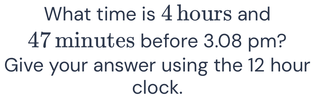 Solved: What time is 4 hours and 47 minutes before 3.08 pm? Give your ...