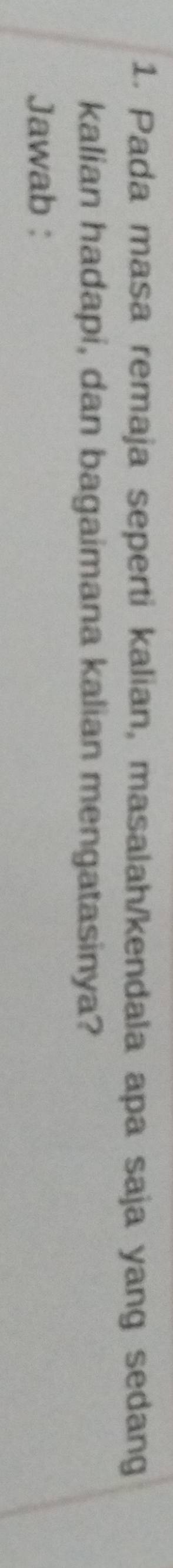 Pada masa remaja seperti kalian, masalah/kendala apa saja yang sedang 
kalian hadapi, dan bagaimana kalian mengatasinya? 
Jawab :