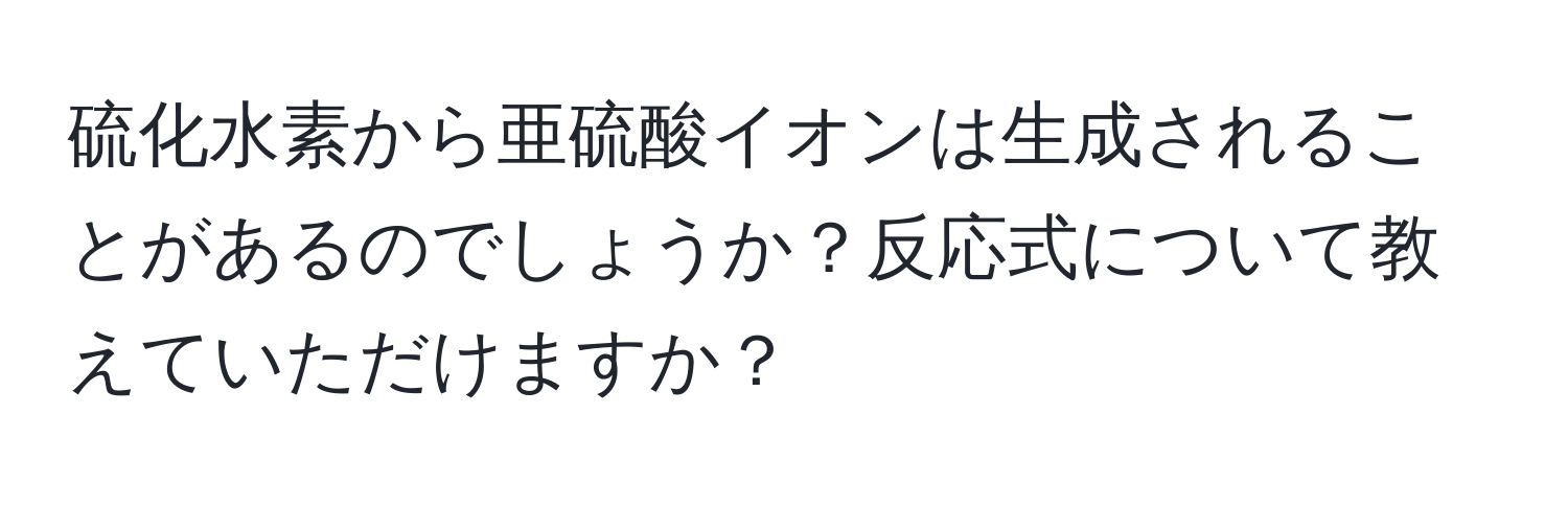 硫化水素から亜硫酸イオンは生成されることがあるのでしょうか？反応式について教えていただけますか？