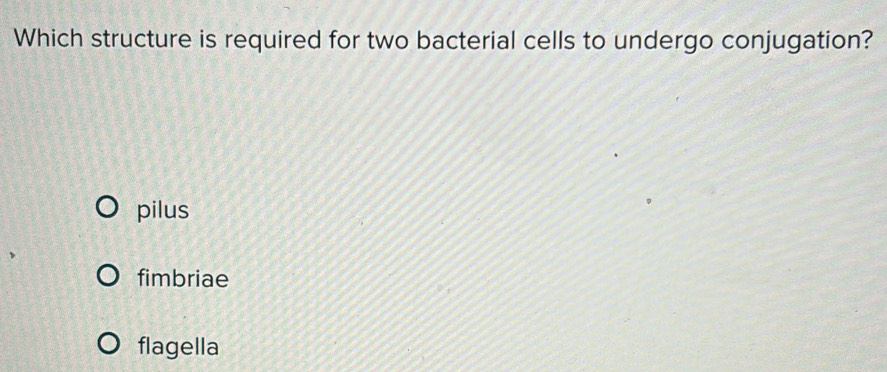 Which structure is required for two bacterial cells to undergo conjugation?
pilus
fimbriae
flagella