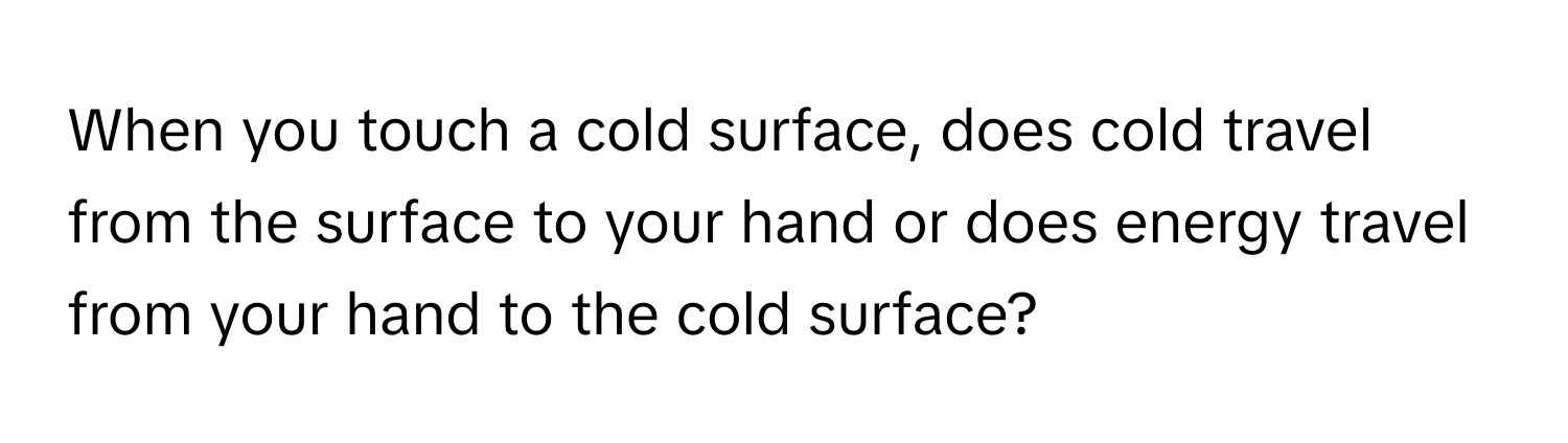 When you touch a cold surface, does cold travel from the surface to your hand or does energy travel from your hand to the cold surface?