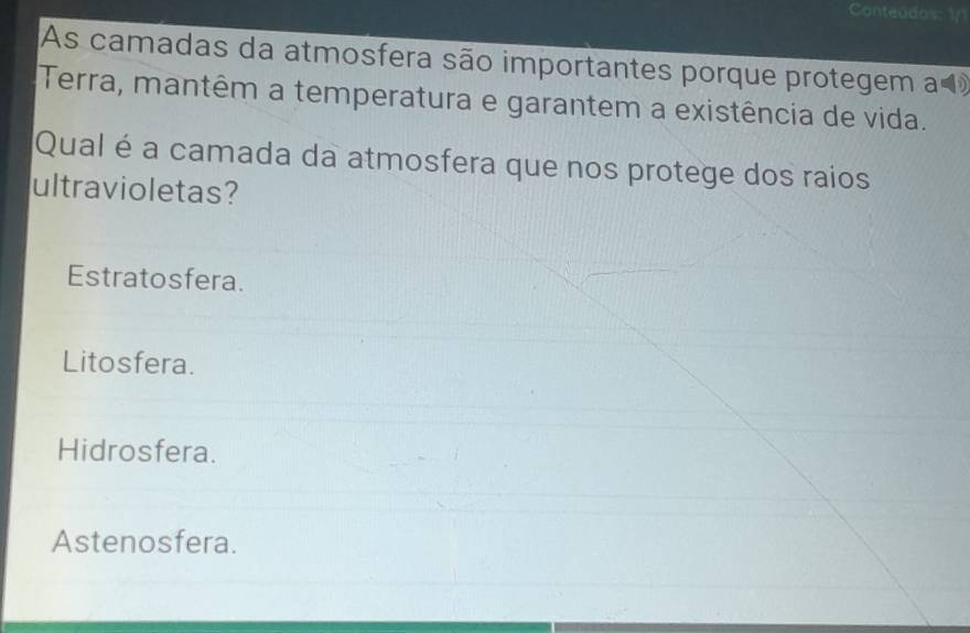 Conteudos: y
As camadas da atmosfera são importantes porque protegem a 
Terra, mantêm a temperatura e garantem a existência de vida.
Qual é a camada da atmosfera que nos protege dos raios
ultravioletas?
Estratosfera.
Litosfera.
Hidrosfera.
Astenosfera.