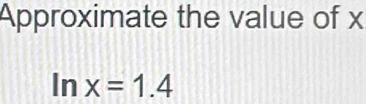 Approximate the value of x
ln x=1.4