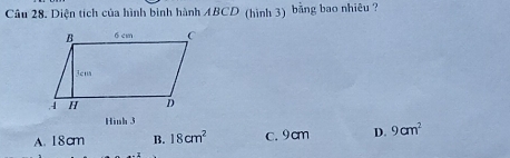 Diện tích của hình bình hành ABCD (hình 3) bằng bao nhiêu ?
Hinh 3
A. 18cm B. 18cm^2 c. 9cm D. 9cm^2