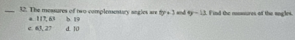 The measures of two complementary angles are 6y+3 and 4y-13 Find the measures of the angles.
a 117, 63 b. 19
c. 63, 27 D 10