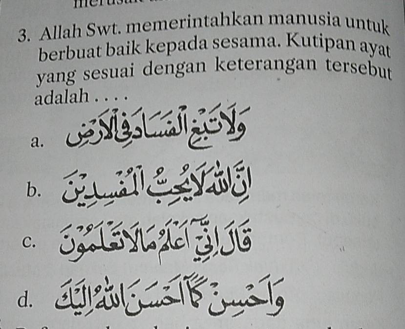 Allah Swt. memerintahkan manusia untuk
berbuat baik kepada sesama. Kutipan ayat
yang sesuai dengan keterangan tersebut
adalah .
a.
b.
c.
d. s j:,