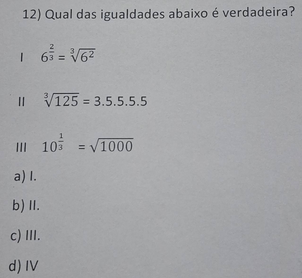 Qual das igualdades abaixo é verdadeira?
6^(frac 2)3=sqrt[3](6^2)
sqrt[3](125)=3.5.5.5.5
III 10^(frac 1)3=sqrt(1000)
a) I.
b)Ⅱ.
c) Ⅲ.
d) IV