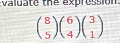 Evaluate the expression.
beginpmatrix 8 5endpmatrix beginpmatrix 6 4endpmatrix beginpmatrix 3 1endpmatrix