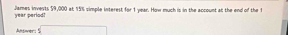 James invests $9,000 at 15% simple interest for 1 year. How much is in the account at the end of the 1
year period? 
Answer: $□