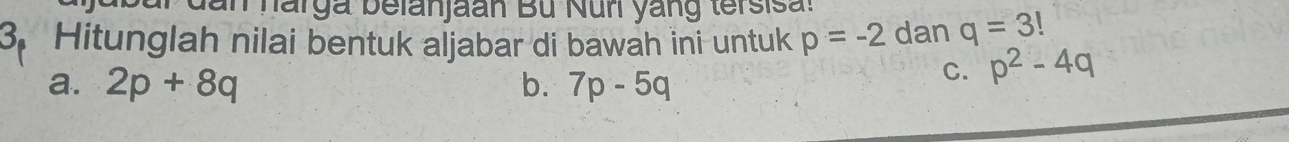 dan harga belanjaan Bü Nuri yang tersisa.
3. Hitunglah nilai bentuk aljabar di bawah ini untuk p=-2 dan q=3!
a. 2p+8q b. 7p-5q
C. p^2-4q