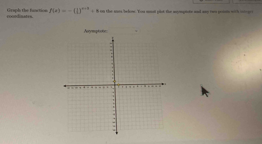 Graph the function f(x)=-( 1/5 )^x+3+8 on the axes below. You must plot the asymptote and any two points with integer 
coordinates. 
Asymptote: