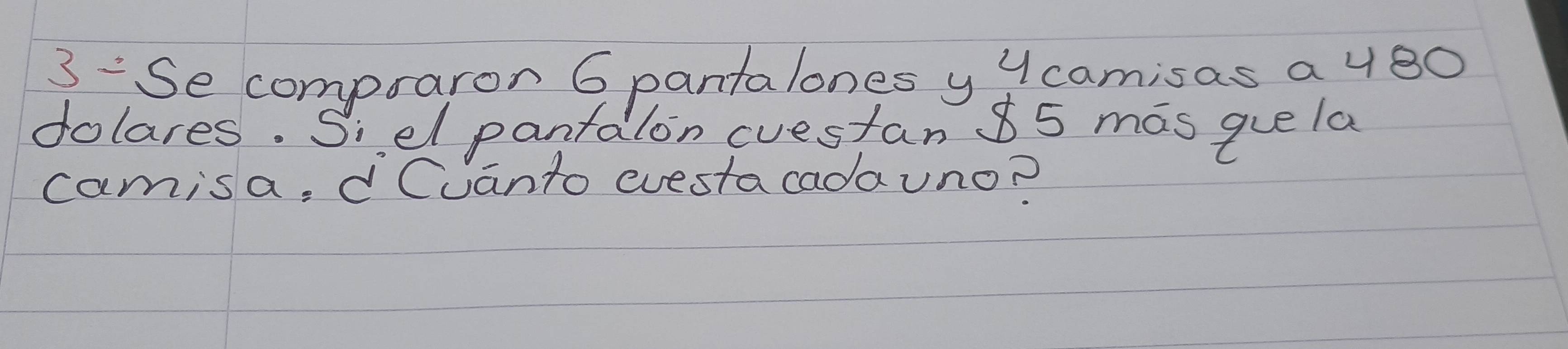 3 :Se compraron 6 pantalones y Ycamisas a 48O
dolares. Siel pantalon cvestan 85 mas gue la 
camisa, dCuanto evestacadauno?