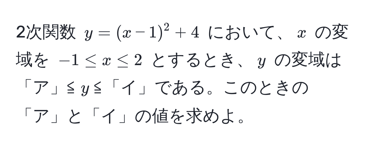 2次関数 $y = (x - 1)^2 + 4$ において、$x$ の変域を $-1 ≤ x ≤ 2$ とするとき、$y$ の変域は「ア」≦$y$≦「イ」である。このときの「ア」と「イ」の値を求めよ。