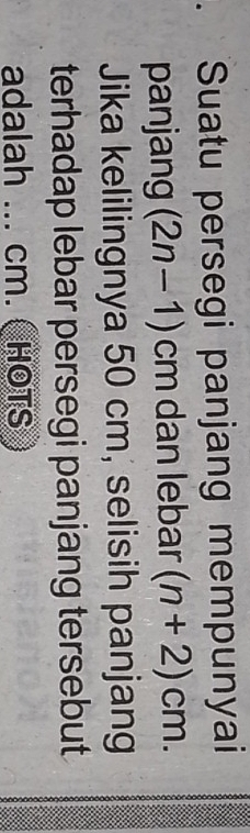 、 Suatu persegi panjang mempunyai 
panjang (2n-1) 7□ n dan lebar (n+2)cm. 
Jika kelilingnya 50 cm, selisih panjang 
terhadap lebar persegi panjang tersebut 
adalah ... cm. ( HOTS