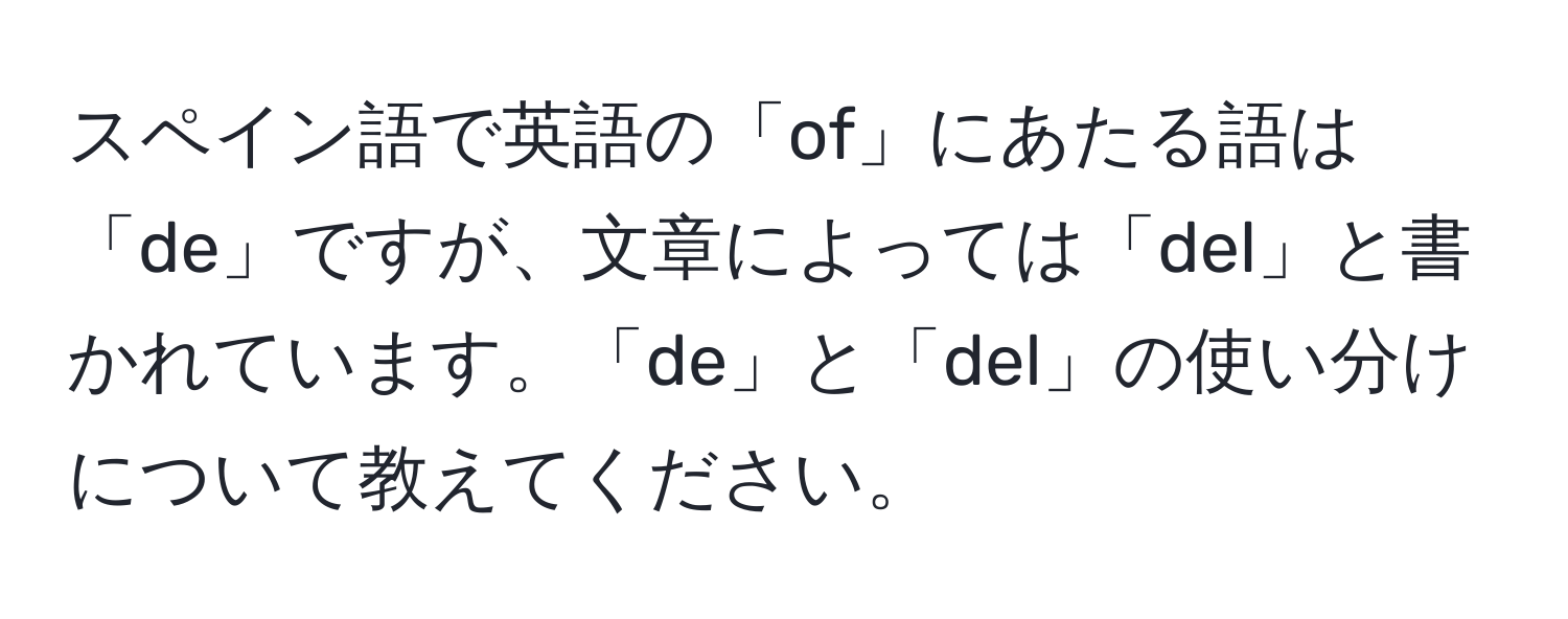 スペイン語で英語の「of」にあたる語は「de」ですが、文章によっては「del」と書かれています。「de」と「del」の使い分けについて教えてください。