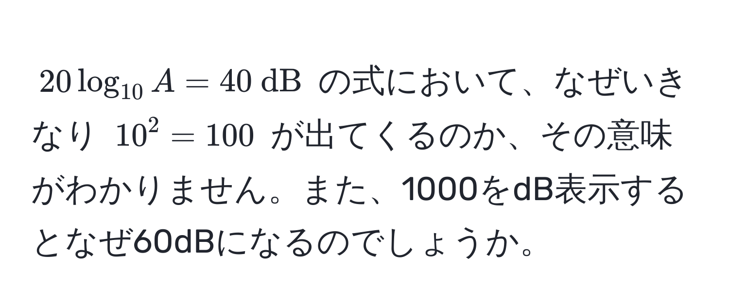 $20 log_10 A = 40  dB$ の式において、なぜいきなり $10^2 = 100$ が出てくるのか、その意味がわかりません。また、1000をdB表示するとなぜ60dBになるのでしょうか。