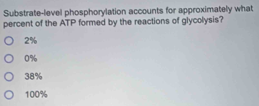 Substrate-level phosphorylation accounts for approximately what
percent of the ATP formed by the reactions of glycolysis?
2%
0%
38%
100%