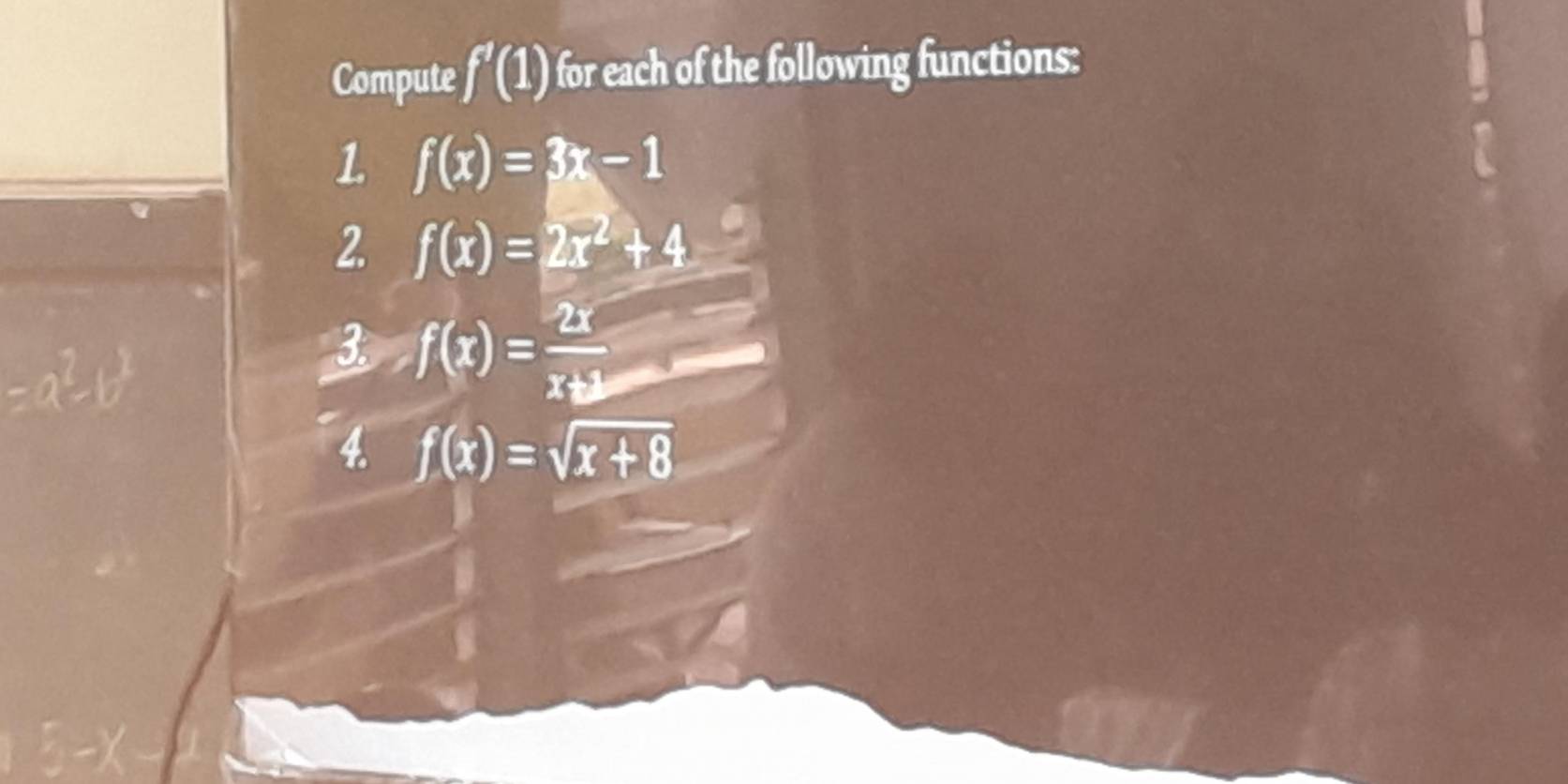 Compute f'(1) for each of the following functions: 
1. f(x)=3x-1
2. f(x)=2x^2+4
3 f(x)= 2x/x+3 
4 f(x)=sqrt(x+8)