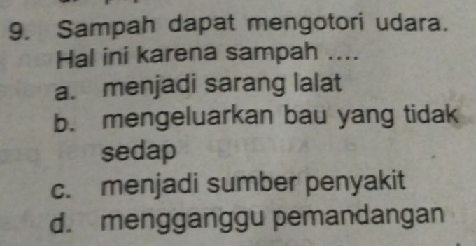 Sampah dapat mengotori udara.
Hal ini karena sampah ....
a. menjadi sarang lalat
b. mengeluarkan bau yang tidak
sedap
c. menjadi sumber penyakit
d. mengganggu pemandangan