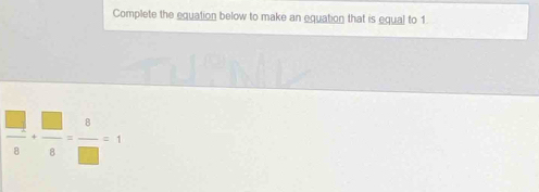 Complete the equation below to make an equation that is equal to 1
 □ /8 + □ /8 = 8/□  =1