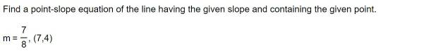 Find a point-slope equation of the line having the given slope and containing the given point.
m= 7/8 ,(7,4)