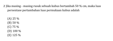 Jika masing - masing rusuk sebuah kubus bertambah 50 % cm, maka luas
persentase pertambahan luas permukaan kubus adalah
(A) 25 %
(B) 50 %
(C) 75 %
(D) 100 %
(E) 125 %