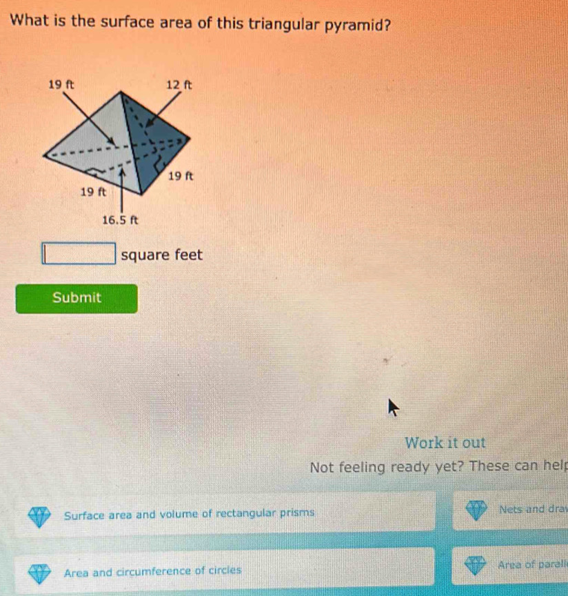 What is the surface area of this triangular pyramid?
square feet
Submit 
Work it out 
Not feeling ready yet? These can help 
Surface area and volume of rectangular prisms Nets and dra 
Area and circumference of circles 
Area of parali