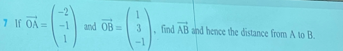 If vector OA=beginpmatrix -2 -1 1endpmatrix and vector OB=beginpmatrix 1 3 -1endpmatrix , find vector AB and hence the distance from A to B.