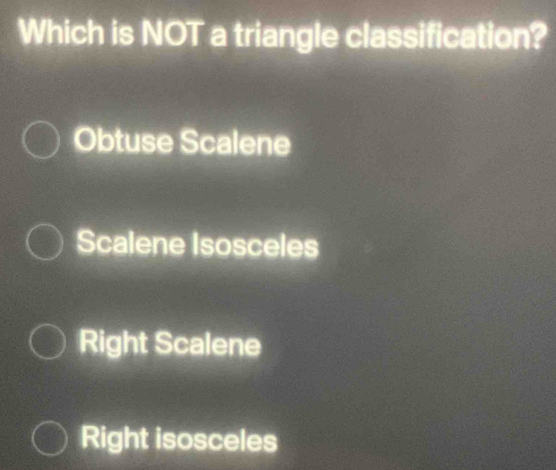 Which is NOT a triangle classification?
Obtuse Scalene
Scalene Isosceles
Right Scalene
Right isosceles