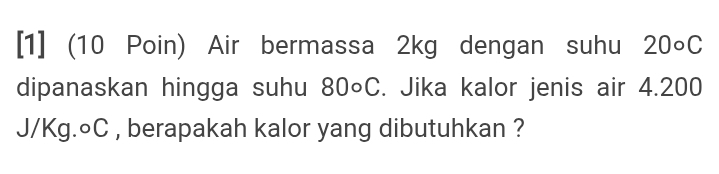 [1] (10 Poin) Air bermassa 2kg dengan suhu 20circ C
dipanaskan hingga suhu 80circ C. Jika kalor jenis air 4.200
J/Kg. ○C , berapakah kalor yang dibutuhkan ?