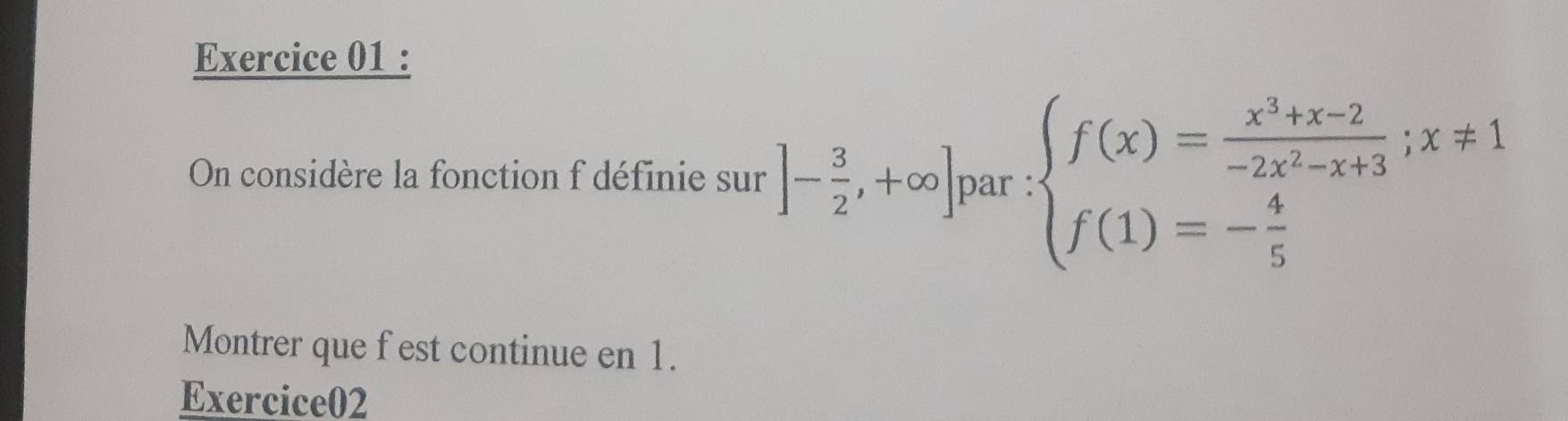 On considère la fonction f définie sur ]- 3/2 ,+∈fty ] par : beginarrayl f(x)= (x^3+x-2)/-2x^2-x+3 ;x!= 1 f(1)=- 4/5 endarray.
Montrer que f est continue en 1. 
Exercice02