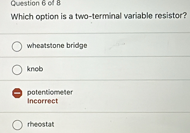 Which option is a two-terminal variable resistor?
wheatstone bridge
knob
potentiometer
Incorrect
rheostat