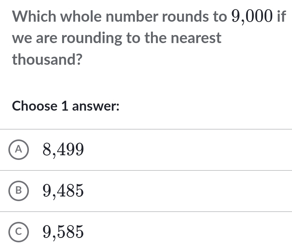 Which whole number rounds to 9,000 if
we are rounding to the nearest
thousand?
Choose 1 answer:
A) 8,499
Ⓑ 9,485
C) 9,585