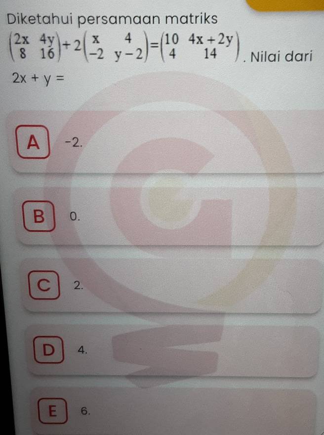 Diketahui persamaan matriks
beginpmatrix 2x&4y 8&16endpmatrix +2beginpmatrix x&4 -2&y-2endpmatrix =beginpmatrix 10&4x+2y 4&14endpmatrix. Nilai dari
2x+y=
A -2.
B 0.
C 2.
D 4.
E 6.