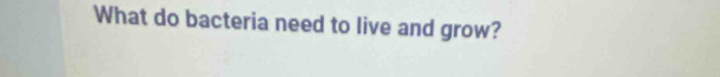 What do bacteria need to live and grow?