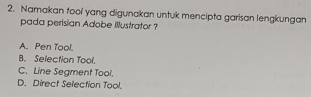 Namakan tool yang digunakan untuk mencipta garisan lengkungan
pada perisian Adobe Illustrator ?
A. Pen Tool.
B. Selection Tool.
C. Line Segment Tool.
D. Direct Selection Tool.