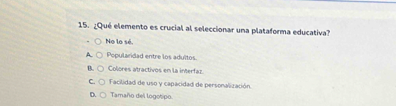 ¿Qué elemento es crucial al seleccionar una plataforma educativa?
No lo sé.
A. Popularidad entre los adultos.
B. Colores atractivos en la interfaz.
C. Facilidad de uso y capacidad de personalización.
D. Tamaño del logotipo