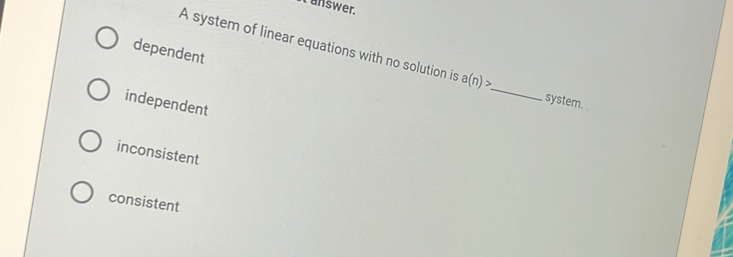 answer.
A system of linear equations with no solution is a(n)>
dependent
_
system.
independent
inconsistent
consistent