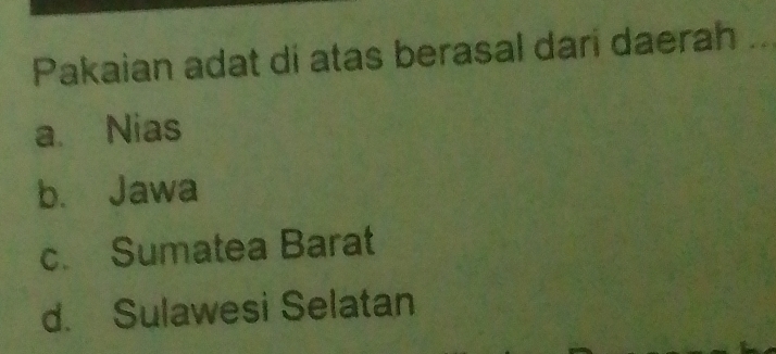 Pakaian adat di atas berasal dari daerah_
a. Nias
b. Jawa
c. Sumatea Barat
d. Sulawesi Selatan