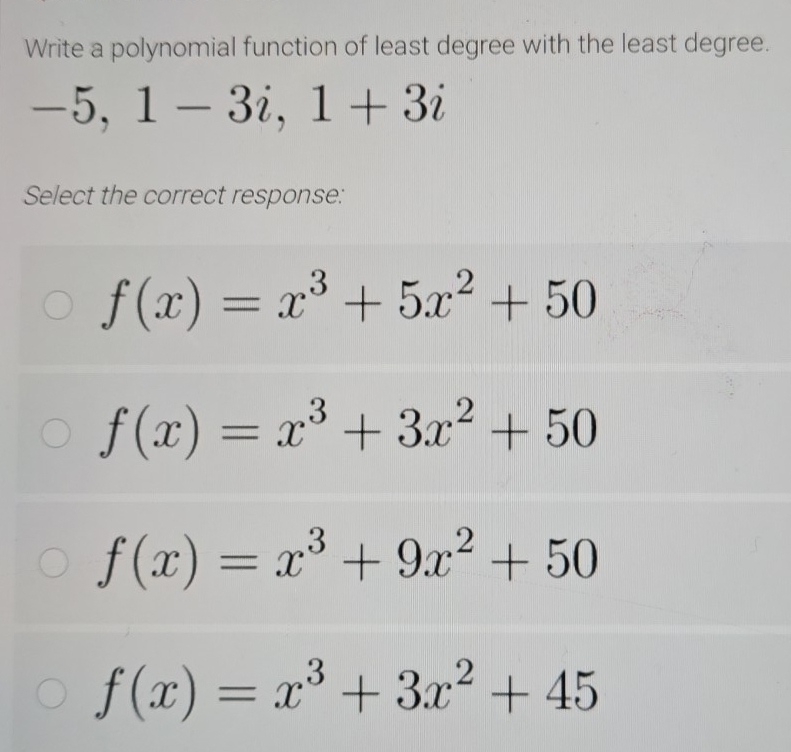 Write a polynomial function of least degree with the least degree.
-5, 1-3i, 1+3i
Select the correct response:
f(x)=x^3+5x^2+50
f(x)=x^3+3x^2+50
f(x)=x^3+9x^2+50
f(x)=x^3+3x^2+45